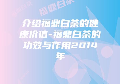 介绍福鼎白茶的健康价值-福鼎白茶的功效与作用2014年