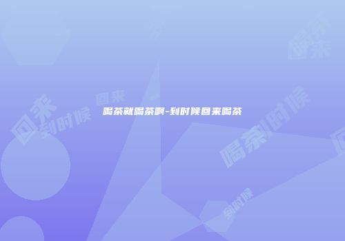 喝茶就喝茶啊-到时候回来喝茶