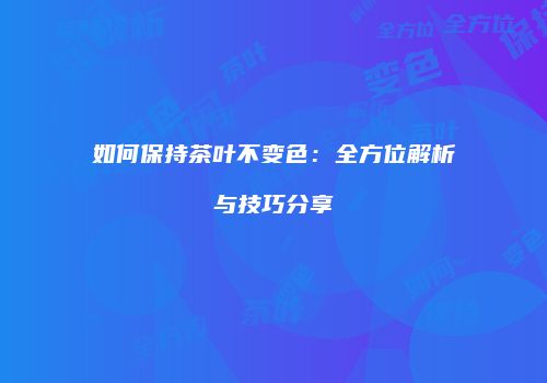 如何保持茶叶不变色：全方位解析与技巧分享