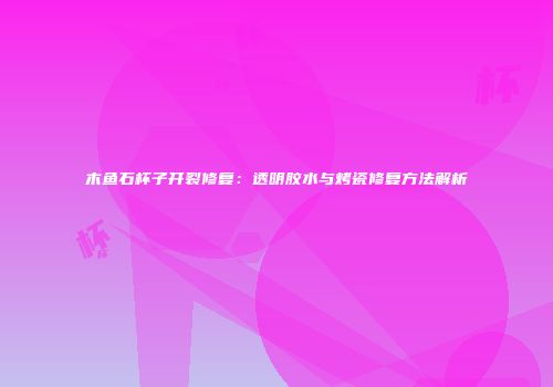 木鱼石杯子开裂修复：透明胶水与烤瓷修复方法解析