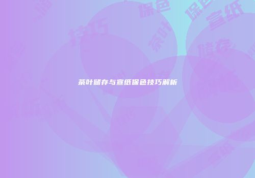 茶叶储存与宣纸保色技巧解析