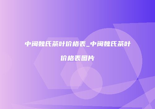 中闽魏氏茶叶价格表_中闽魏氏茶叶价格表图片
