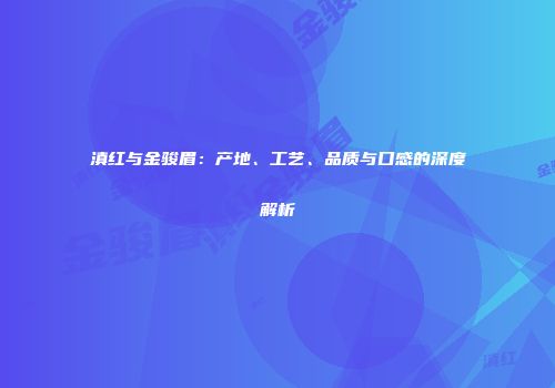 滇红与金骏眉：产地、工艺、品质与口感的深度解析