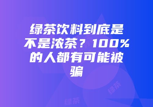 绿茶饮料到底是不是浓茶？100%的人都有可能被骗