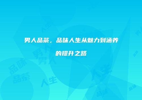 男人品茶，品味人生从魅力到涵养的提升之路