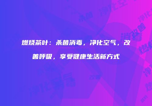 燃烧茶叶：杀菌消毒，净化空气，改善呼吸，享受健康生活新方式
