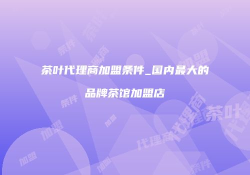 茶叶代理商加盟条件_国内最大的品牌茶馆加盟店
