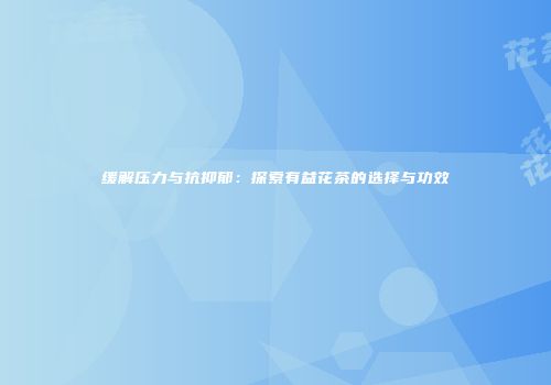 缓解压力与抗抑郁：探索有益花茶的选择与功效