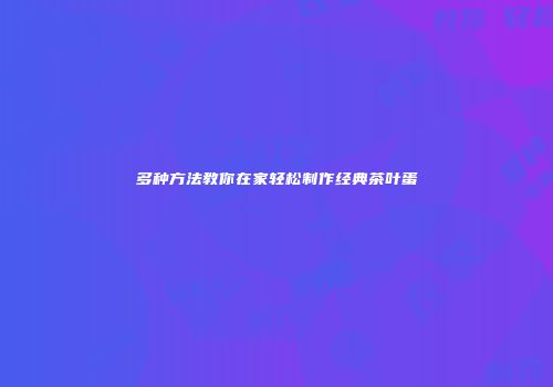 多种方法教你在家轻松制作经典茶叶蛋