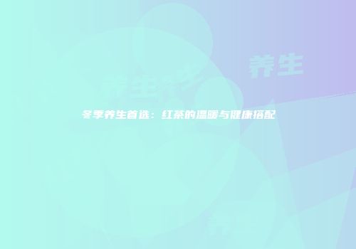 冬季养生首选：红茶的温暖与健康搭配