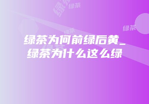 绿茶为何前绿后黄_绿茶为什么这么绿