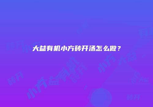 大益有机小方砖开汤怎么做？