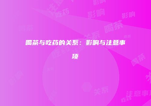 喝茶与吃药的关系：影响与注意事项