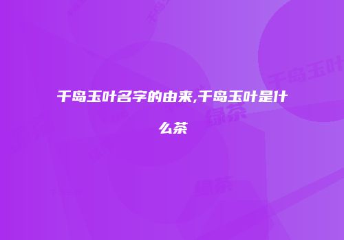 千岛玉叶名字的由来,千岛玉叶是什么茶