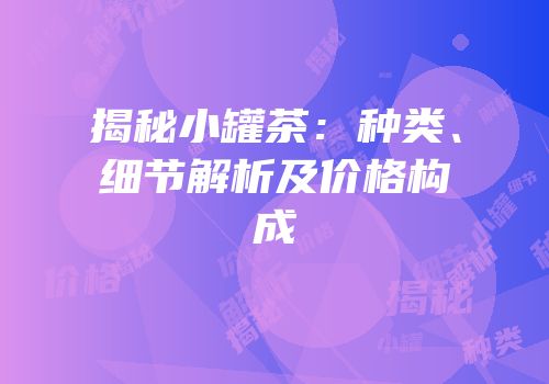 揭秘小罐茶：种类、细节解析及价格构成