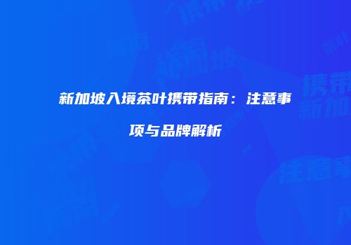 新加坡入境茶叶携带指南：注意事项与品牌解析