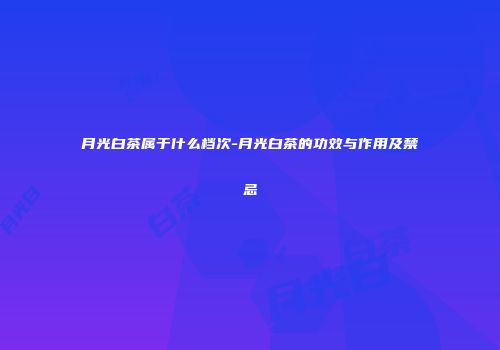 月光白茶属于什么档次-月光白茶的功效与作用及禁忌