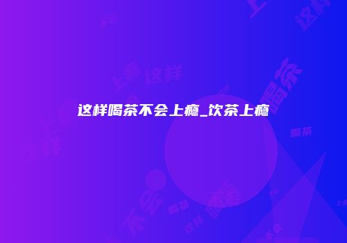 这样喝茶不会上瘾_饮茶上瘾