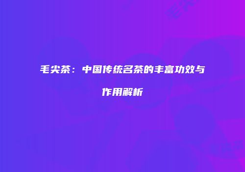 毛尖茶：中国传统名茶的丰富功效与作用解析