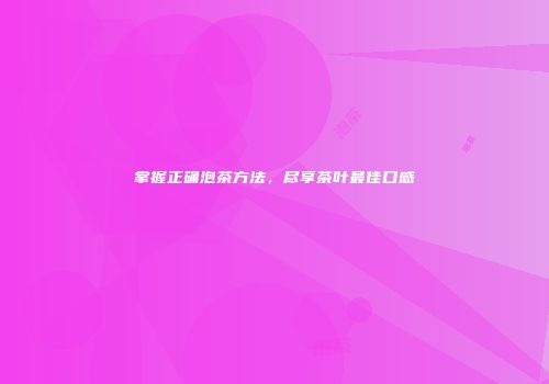 掌握正确泡茶方法，尽享茶叶最佳口感