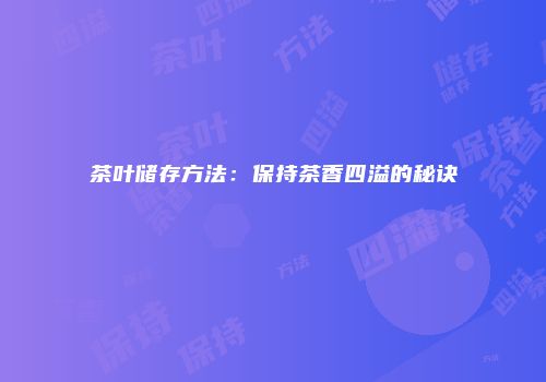 茶叶储存方法：保持茶香四溢的秘诀