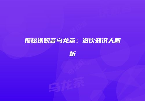 揭秘铁观音乌龙茶：泡饮知识大解析