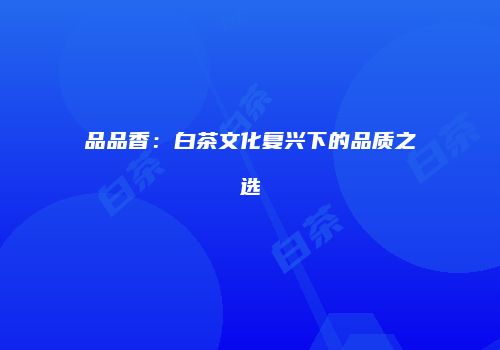 品品香：白茶文化复兴下的品质之选