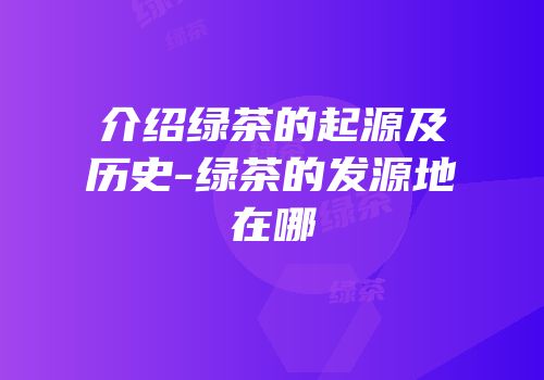 介绍绿茶的起源及历史-绿茶的发源地在哪