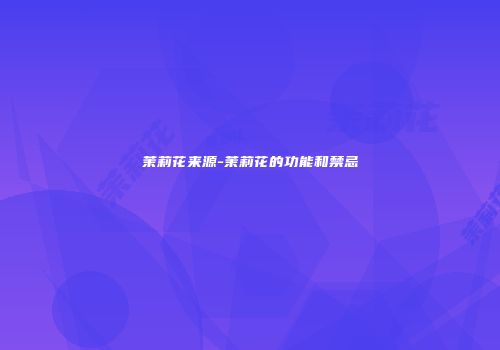 茉莉花来源-茉莉花的功能和禁忌