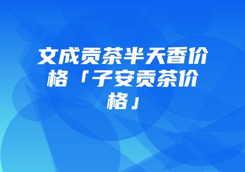 文成贡茶半天香价格「子安贡茶价格」