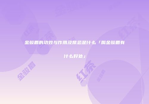 金骏眉的功效与作用及禁忌是什么「喝金骏眉有什么好处」