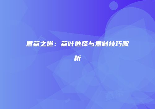 煮茶之道：茶叶选择与煮制技巧解析