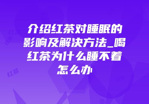 介绍红茶对睡眠的影响及解决方法_喝红茶为什么睡不着怎么办