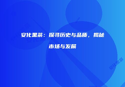安化黑茶：探寻历史与品质，揭秘市场与发展