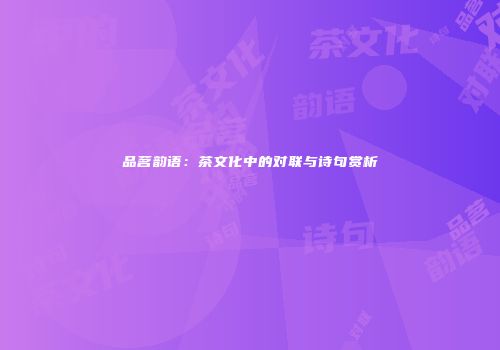 品茗韵语：茶文化中的对联与诗句赏析