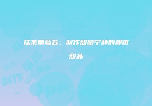 抹茶草莓卷：制作甜蜜宁静的都市甜品