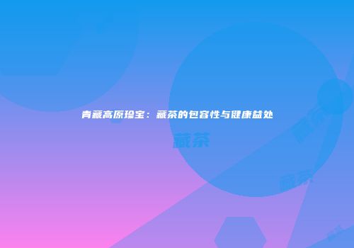 青藏高原珍宝：藏茶的包容性与健康益处