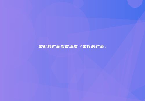 茶叶的贮藏温度湿度「茶叶的贮藏」