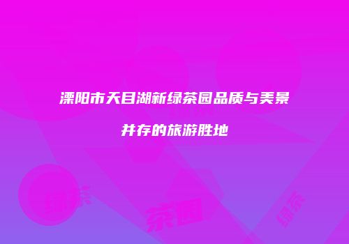 溧阳市天目湖新绿茶园品质与美景并存的旅游胜地