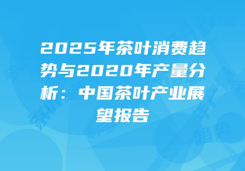 2025年茶叶消费趋势与2020年产量分析：中国茶叶产业展望报告