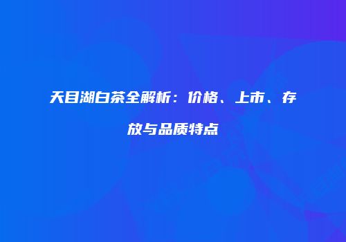 天目湖白茶全解析：价格、上市、存放与品质特点