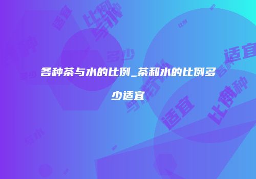 各种茶与水的比例_茶和水的比例多少适宜
