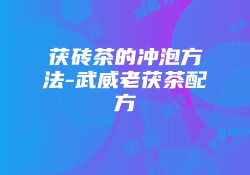 茯砖茶的冲泡方法-武威老茯茶配方