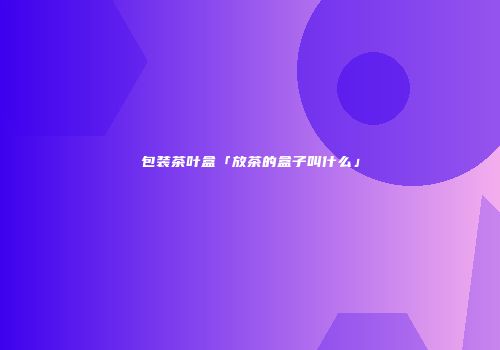包装茶叶盒「放茶的盒子叫什么」