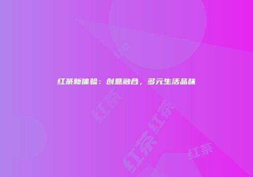 红茶新体验：创意融合，多元生活品味