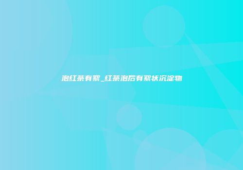 泡红茶有絮_红茶泡后有絮状沉淀物