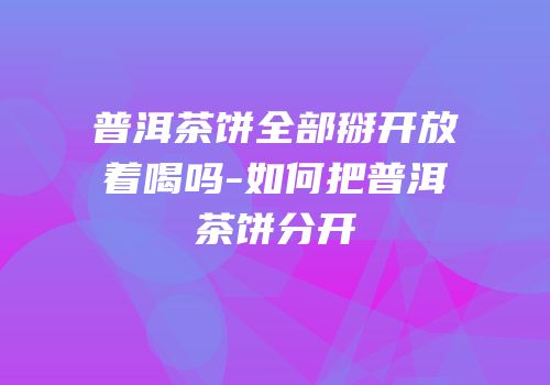 普洱茶饼全部掰开放着喝吗-如何把普洱茶饼分开
