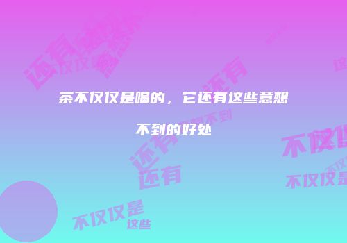 茶不仅仅是喝的，它还有这些意想不到的好处
