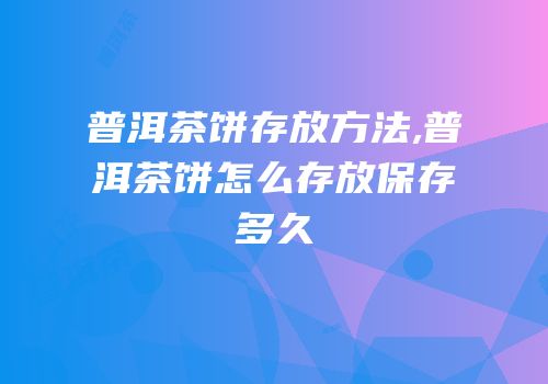 普洱茶饼存放方法,普洱茶饼怎么存放保存多久