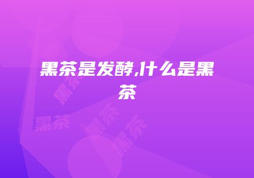 黑茶是发酵,什么是黑茶